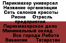 Парикмахер-универсал › Название организации ­ Сеть салонов красоты «Риона» › Отрасль предприятия ­ Парикмахерское дело › Минимальный оклад ­ 50 000 - Все города Работа » Вакансии   . Татарстан респ.,Чистопольский р-н